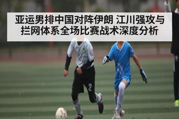 亚运男排中国对阵伊朗 江川强攻与拦网体系全场比赛战术深度分析