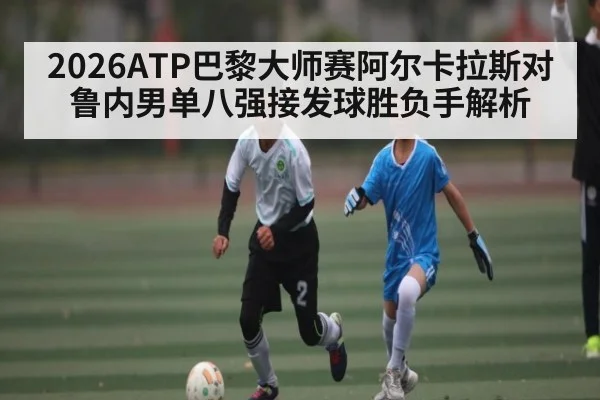 2026ATP巴黎大师赛阿尔卡拉斯对鲁内男单八强接发球胜负手解析